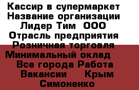 Кассир в супермаркет › Название организации ­ Лидер Тим, ООО › Отрасль предприятия ­ Розничная торговля › Минимальный оклад ­ 1 - Все города Работа » Вакансии   . Крым,Симоненко